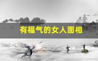有福气的女人面相(有福气的女人面相有哪些特点)