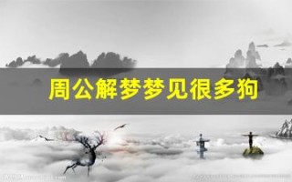 周公解梦梦见很多狗(周公解梦梦见很多狗围着我)