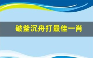 破釜沉舟打最佳一肖(破釜沉舟打—生肖)