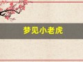 梦见小老虎(梦见小老虎跟自己很亲密是啥预兆)