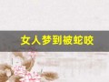 女人梦到被蛇咬(女人梦到被蛇咬是什么预兆周公解梦)
