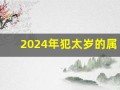 2024年犯太岁的属相有哪几个(2024年犯太岁的属相有哪几个属相)