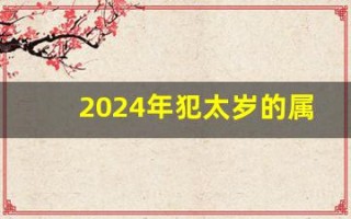 2024年犯太岁的属相有哪几个(2023年犯太岁的属相有哪几个)