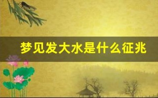 梦见发大水是什么征兆(梦见发大水是什么征兆商人)