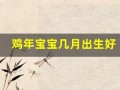 鸡年宝宝几月出生好(鸡年宝宝几月出生好命)