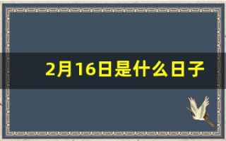 2月16日是什么日子(2月16日是啥)