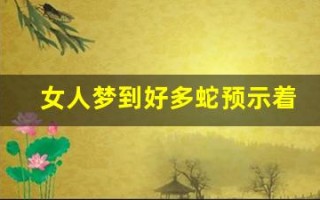 女人梦到好多蛇预示着什么(50岁到60岁梦到蛇是什么意思)