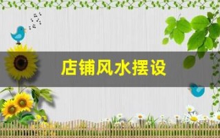 店铺风水摆设(店铺风水摆设与布局)