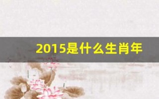 2015是什么生肖年(请问2015年是什么生肖年)