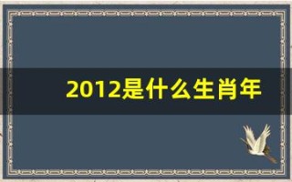 2012是什么生肖年(2012是什么生肖年年)