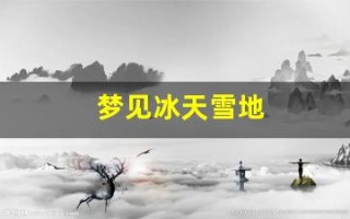 梦见冰天雪地(梦见冰天雪地是什么意思)