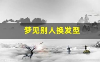 梦见别人换发型(梦见别人换发型是什么征兆 女人)