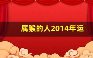 属猴的人2014年运程(属猴人2024年运势及运程每月运程)