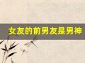 女友的前男友是男神(女友的前男友是男神小说)