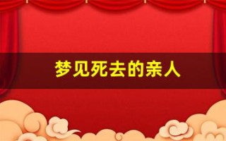 梦见死去的亲人(梦见死去的亲人还活着和我说话)