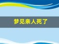 梦见亲人死了(梦见亲人死了又复活了预示着什么周公解梦)