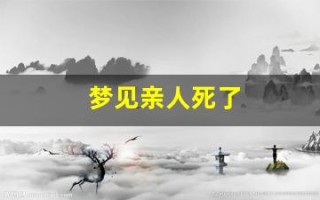 梦见亲人死了(梦见亲人死了又复活了预示着什么周公解梦)