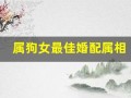 属狗女最佳婚配属相(属狗女最佳婚配属相配对查询)