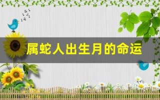 属蛇人出生月的命运(属蛇人出生月的命运卜易居)