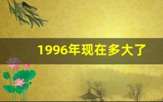 1996年现在多大了(1996年现在多大了周岁)