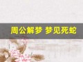 周公解梦 梦见死蛇(周公解梦梦见死蛇是什么预兆)