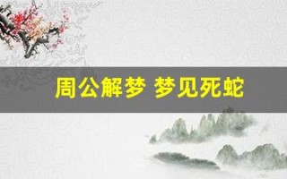 周公解梦 梦见死蛇(周公解梦梦见死蛇是什么预兆)