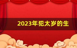 2023年犯太岁的生肖(2023年犯太岁的生肖有哪些)