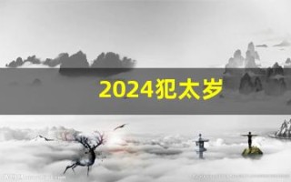 2024犯太岁(2024犯太岁的属相)