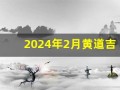 2024年2月黄道吉日(2024年2月黄道吉日一览表)