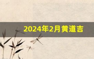 2024年2月黄道吉日(2024年2月黄道吉日一览表)