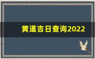 黄道吉日查询2022年1月(黄道吉日老黄历查询)