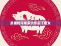 属猪的多大年龄(属猪的多大年龄2025年出生)