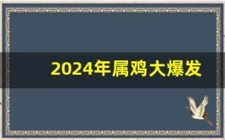 2024年属鸡大爆发(2024年运势怎么样)