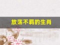 放荡不羁的生肖(放荡不羁是什么生)