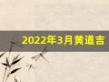 2022年3月黄道吉日最好一天(2022年3月黄历黄道吉日)