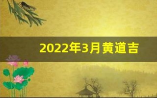 2022年3月黄道吉日最好一天(2022年3月黄历黄道吉日)