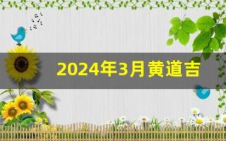 2024年3月黄道吉日(2024年3月黄道吉日搬家)
