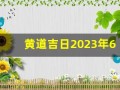 黄道吉日2023年6月份查询(黄道吉日2023年6月份查询入宅)