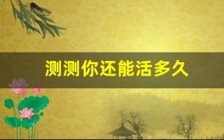 测测你还能活多久(测试一下你能活多久)