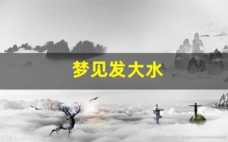 梦见发大水(梦见发大水自己在水中成功逃生)