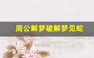 周公解梦破解梦见蛇(周公解梦梦见蛇缠着自己)