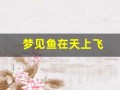 梦见鱼在天上飞(梦见鱼在天上飞什么预兆)