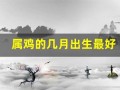 属鸡的几月出生最好(属鸡一生最克3个人)