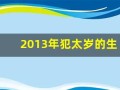 2013年犯太岁的生肖(2013年犯太岁的生肖属相)