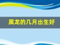 属龙的几月出生好(属龙的几月出生好运势)