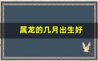 属龙的几月出生好(属龙的几月出生好运势)