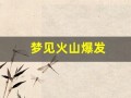 梦见火山爆发(周公解梦大全原版)