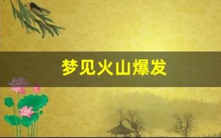 梦见火山爆发(梦见火山爆发是什么意思)