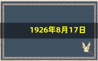 1926年8月17日(1926年8月17日是谁的诞辰日)