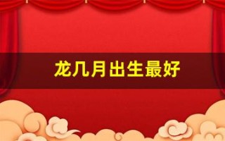 龙几月出生最好(氵旁好吗)